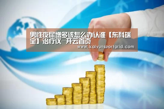 男性夜尿增多该怎么办认准【东科瑞宝】治疗仪-开云首页(图1) 开云推荐