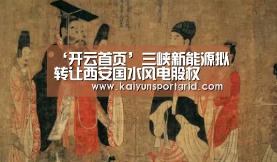 ‘开云首页’三峡新能源拟转让西安国水风电股权(图1) 开云网站