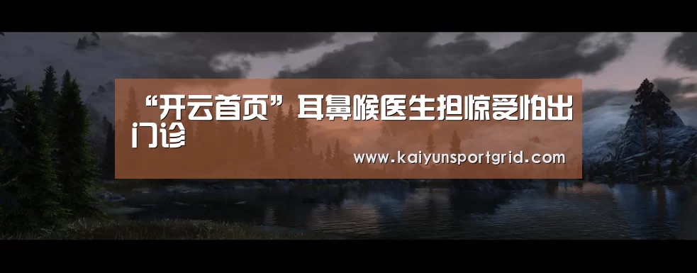 “开云首页”耳鼻喉医生担惊受怕出门诊(图1) 开云推荐