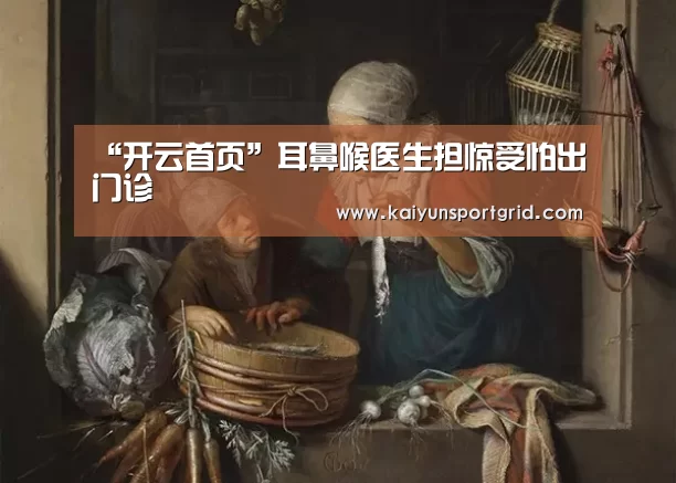 “开云首页”耳鼻喉医生担惊受怕出门诊(图3) 开云首页