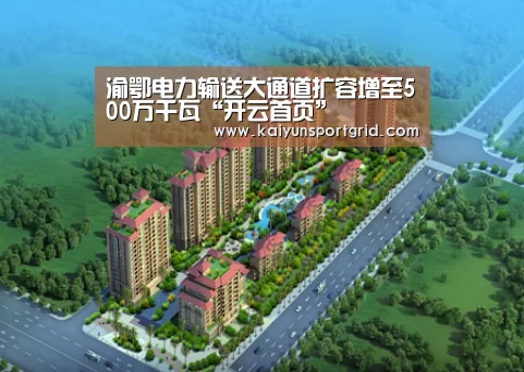 渝鄂电力输送大通道扩容增至500万千瓦“开云首页”(图1) 开云推荐