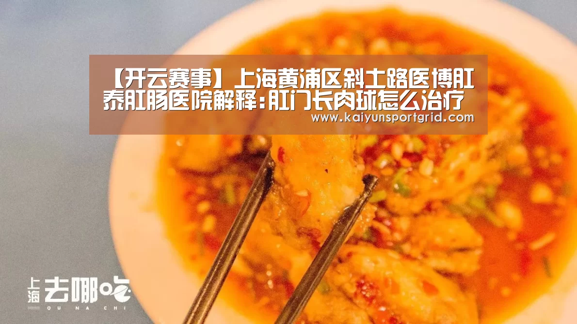 【开云赛事】上海黄浦区斜土路医博肛泰肛肠医院解释:肛门长肉球怎么治疗(图3) 开云首页