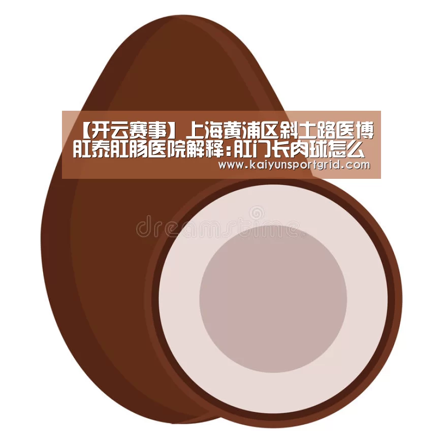 【开云赛事】上海黄浦区斜土路医博肛泰肛肠医院解释:肛门长肉球怎么治疗(图1) 开云网站