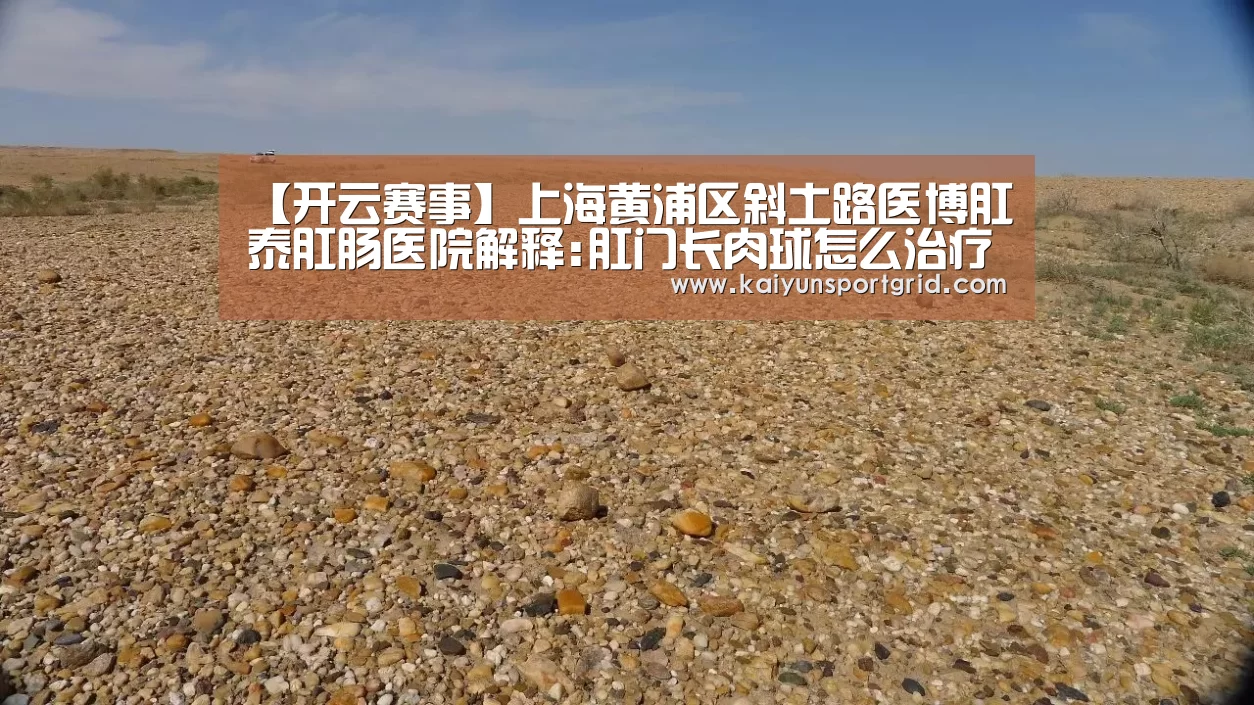 【开云赛事】上海黄浦区斜土路医博肛泰肛肠医院解释:肛门长肉球怎么治疗(图2) 开云首页
